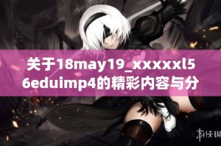 关于18may19_xxxxxl56eduimp4的精彩内容与分析分享