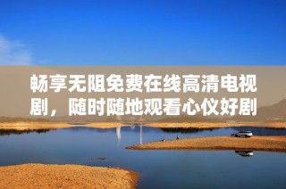 畅享无阻免费在线高清电视剧，随时随地观看心仪好剧