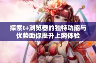 探索t+浏览器的独特功能与优势助你提升上网体验
