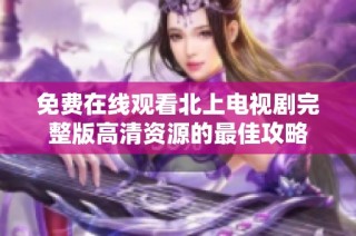 免费在线观看北上电视剧完整版高清资源的最佳攻略