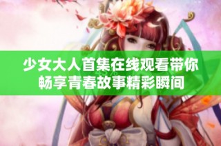 少女大人首集在线观看带你畅享青春故事精彩瞬间