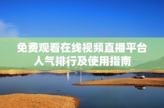 免费观看在线视频直播平台人气排行及使用指南