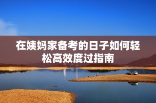 在姨妈家备考的日子如何轻松高效度过指南