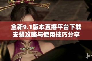 全新9.1版本直播平台下载安装攻略与使用技巧分享