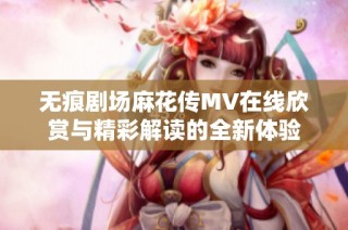 无痕剧场麻花传MV在线欣赏与精彩解读的全新体验