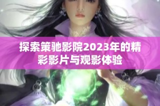 探索策驰影院2023年的精彩影片与观影体验