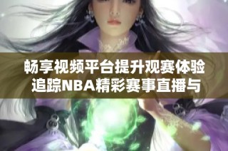 畅享视频平台提升观赛体验 追踪NBA精彩赛事直播与重播
