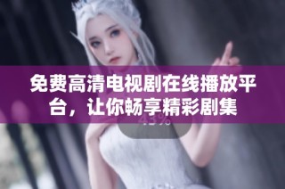 免费高清电视剧在线播放平台，让你畅享精彩剧集