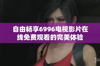 自由畅享6996电视影片在线免费观看的完美体验