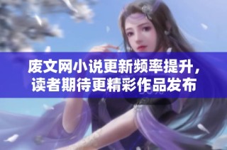 废文网小说更新频率提升，读者期待更精彩作品发布