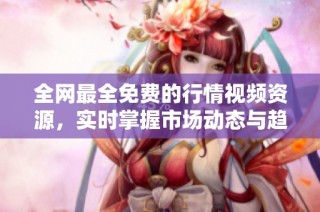 全网最全免费的行情视频资源，实时掌握市场动态与趋势分析