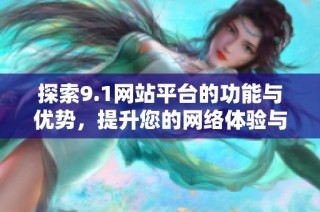 探索9.1网站平台的功能与优势，提升您的网络体验与服务质量