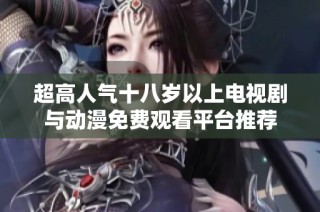 超高人气十八岁以上电视剧与动漫免费观看平台推荐