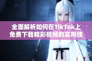 全面解析如何在TikTok上免费下载精彩视频的实用技巧