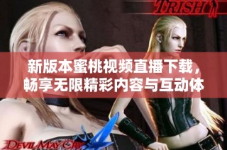 新版本蜜桃视频直播下载，畅享无限精彩内容与互动体验