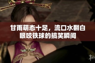 甘雨萌态十足，流口水翻白眼咬铁球的搞笑瞬间