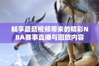 畅享蘑菇视频带来的精彩NBA赛事直播与回放内容