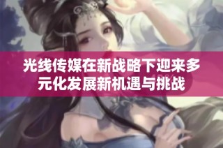 光线传媒在新战略下迎来多元化发展新机遇与挑战