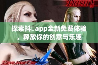 探索抖抈app全新免费体验，释放你的创意与乐趣