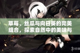 草莓、丝瓜与向日葵的完美组合，探索自然中的美味与生机