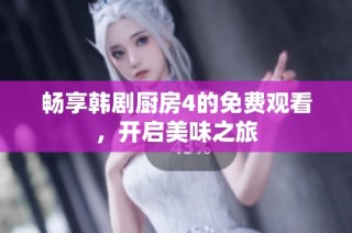 畅享韩剧厨房4的免费观看，开启美味之旅