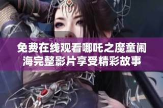 免费在线观看哪吒之魔童闹海完整影片享受精彩故事
