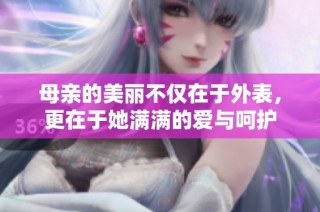 母亲的美丽不仅在于外表，更在于她满满的爱与呵护
