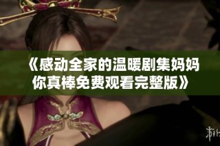 《感动全家的温暖剧集妈妈你真棒免费观看完整版》