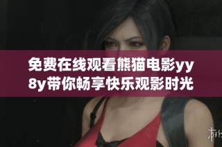 免费在线观看熊猫电影yy8y带你畅享快乐观影时光