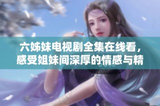 六姊妹电视剧全集在线看，感受姐妹间深厚的情感与精彩故事