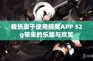 我热衷于使用搞笑APP 52g带来的乐趣与欢笑