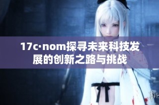 17c·nom探寻未来科技发展的创新之路与挑战