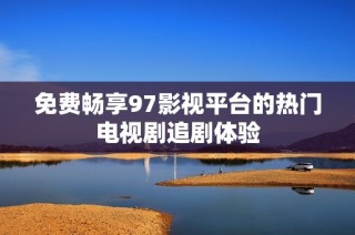 免费畅享97影视平台的热门电视剧追剧体验