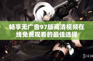 畅享无广告97版高清视频在线免费观看的最佳选择