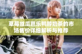 草莓丝瓜芭乐鸭脖奶茶的市场售价详细解析与推荐