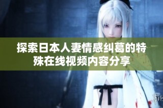 探索日本人妻情感纠葛的特殊在线视频内容分享