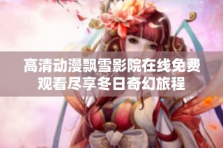 高清动漫飘雪影院在线免费观看尽享冬日奇幻旅程