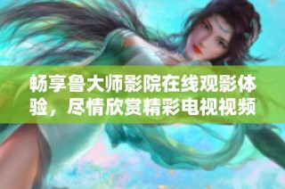 畅享鲁大师影院在线观影体验，尽情欣赏精彩电视视频内容