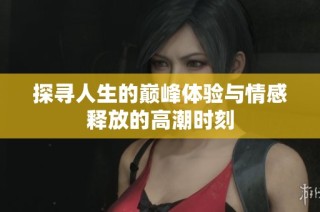 探寻人生的巅峰体验与情感释放的高潮时刻