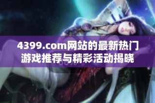 4399.com网站的最新热门游戏推荐与精彩活动揭晓