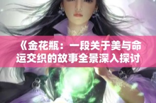 《金花瓶：一段关于美与命运交织的故事全景深入探讨》