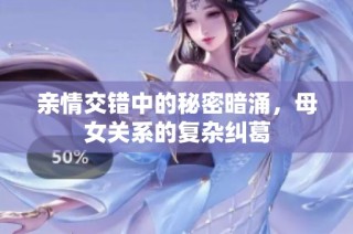 亲情交错中的秘密暗涌，母女关系的复杂纠葛