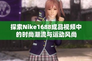 探索Nike1688成品视频中的时尚潮流与运动风尚