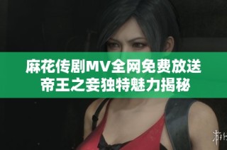 麻花传剧MV全网免费放送 帝王之妾独特魅力揭秘