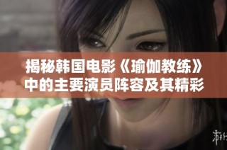 揭秘韩国电影《瑜伽教练》中的主要演员阵容及其精彩表现