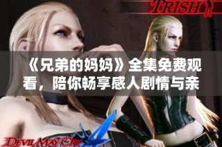 《兄弟的妈妈》全集免费观看，陪你畅享感人剧情与亲情故事
