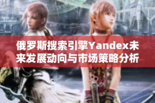 俄罗斯搜索引擎Yandex未来发展动向与市场策略分析