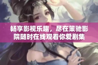畅享影视乐趣，尽在策驰影院随时在线观看你爱剧集