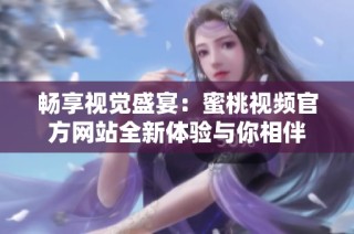 畅享视觉盛宴：蜜桃视频官方网站全新体验与你相伴