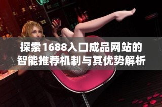 探索1688入口成品网站的智能推荐机制与其优势解析